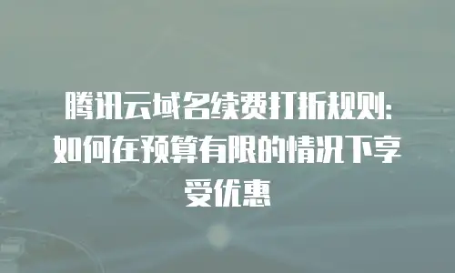 腾讯云域名续费打折规则：如何在预算有限的情况下享受优惠