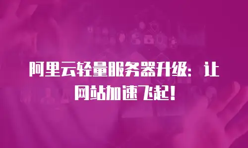阿里云轻量服务器升级：让网站加速飞起！