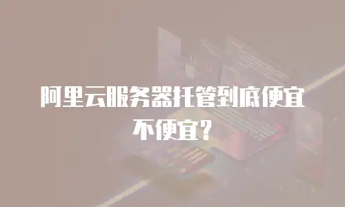 阿里云服务器托管到底便宜不便宜？