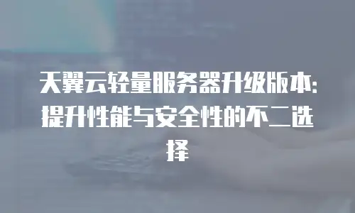 天翼云轻量服务器升级版本：提升性能与安全性的不二选择