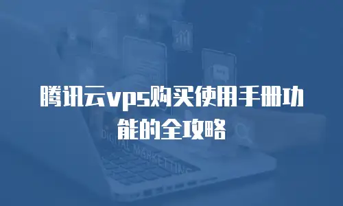 腾讯云vps购买使用手册功能的全攻略