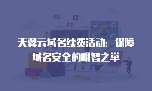 天翼云域名续费活动：保障域名安全的明智之举