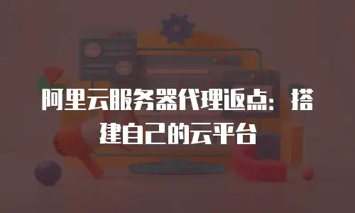 阿里云服务器代理返点：搭建自己的云平台
