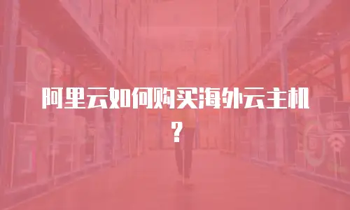 阿里云如何购买海外云主机？