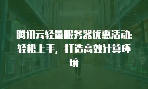 腾讯云轻量服务器优惠活动：轻松上手，打造高效计算环境