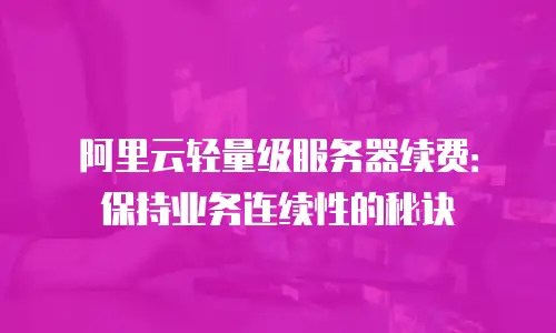 阿里云轻量级服务器续费：保持业务连续性的秘诀