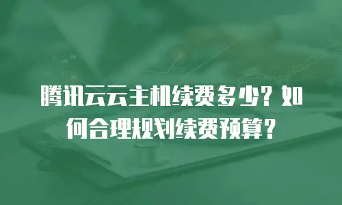 腾讯云云主机续费多少？如何合理规划续费预算？