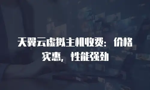 天翼云虚拟主机收费：价格实惠，性能强劲