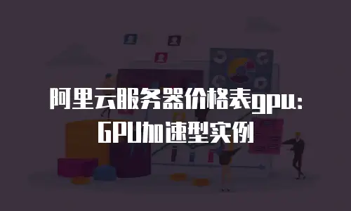 阿里云服务器价格表gpu：GPU加速型实例