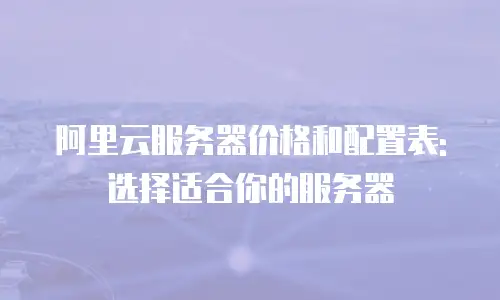 阿里云服务器价格和配置表:选择适合你的服务器