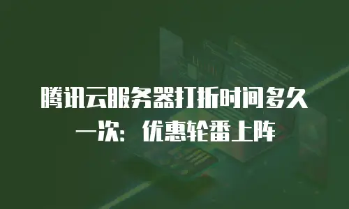 腾讯云服务器打折时间多久一次：优惠轮番上阵
