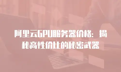 阿里云GPU服务器价格：揭秘高性价比的秘密武器