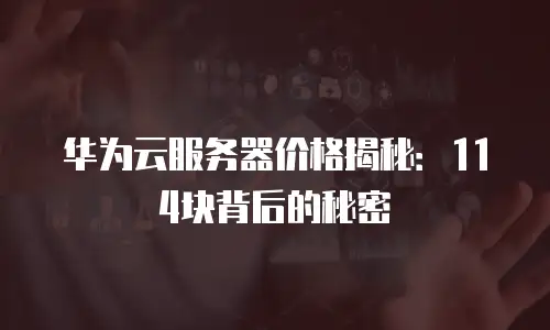 华为云服务器价格揭秘：114块背后的秘密