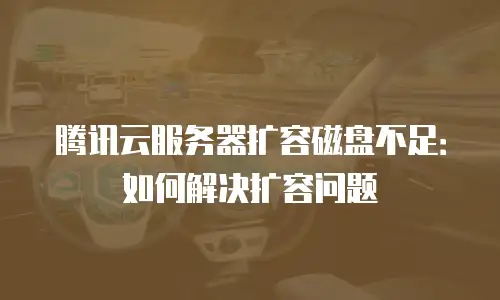 腾讯云服务器扩容磁盘不足：如何解决扩容问题