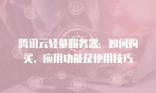 腾讯云轻量服务器：如何购买、应用功能及使用技巧