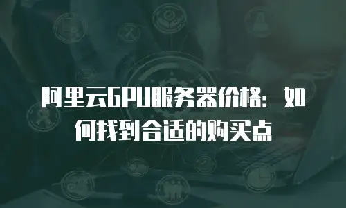 阿里云GPU服务器价格：如何找到合适的购买点