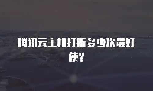 腾讯云主机打折多少次最好使？