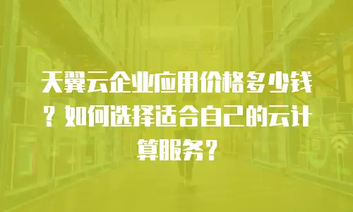 天翼云企业应用价格多少钱？如何选择适合自己的云计算服务？