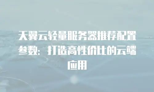 天翼云轻量服务器推荐配置参数：打造高性价比的云端应用
