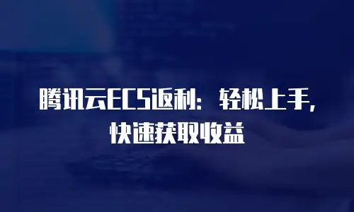 腾讯云ECS返利：轻松上手，快速获取收益