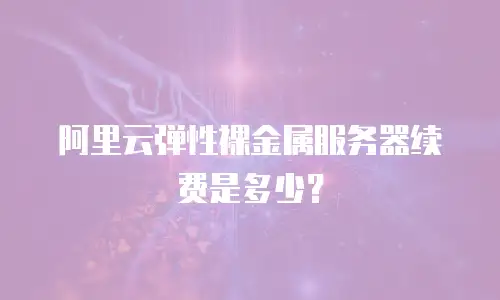 阿里云弹性裸金属服务器续费是多少？