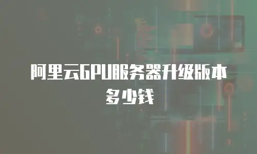 阿里云GPU服务器升级版本多少钱