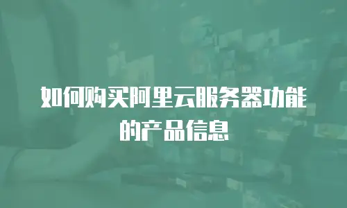 如何购买阿里云服务器功能的产品信息
