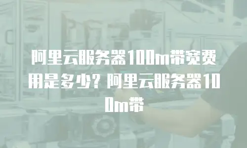 阿里云服务器100m带宽费用是多少？阿里云服务器100m带