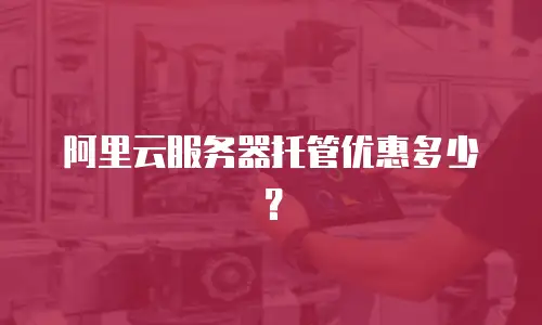 阿里云服务器托管优惠多少？