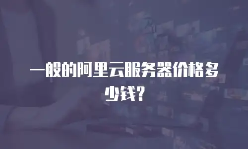 一般的阿里云服务器价格多少钱？