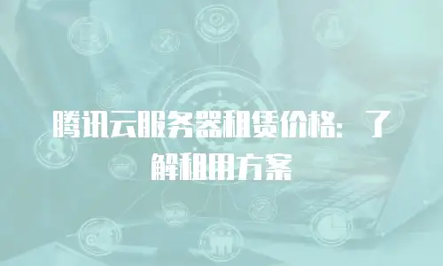 腾讯云服务器租赁价格：了解租用方案