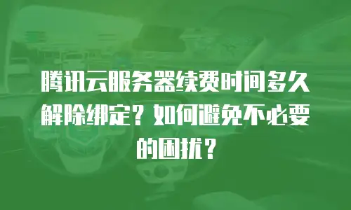 腾讯云服务器续费时间多久解除绑定？如何避免不必要的困扰？