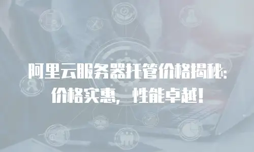 阿里云服务器托管价格揭秘：价格实惠，性能卓越！