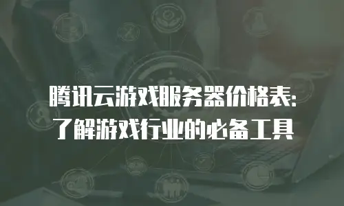 腾讯云游戏服务器价格表：了解游戏行业的必备工具