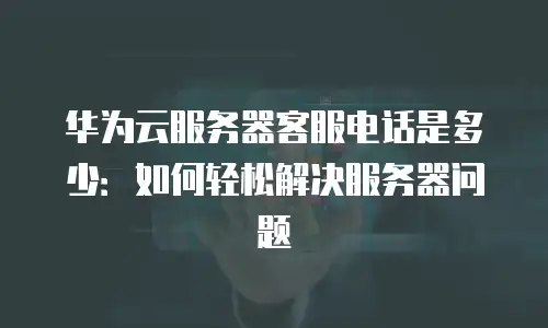华为云服务器客服电话是多少：如何轻松解决服务器问题