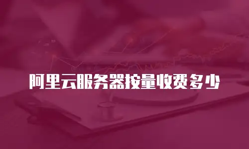 阿里云服务器按量收费多少