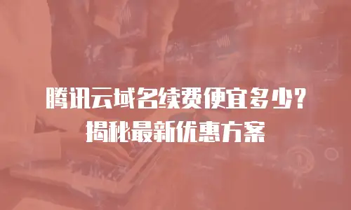 腾讯云域名续费便宜多少？揭秘最新优惠方案
