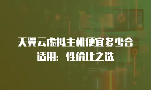天翼云虚拟主机便宜多少合适用：性价比之选
