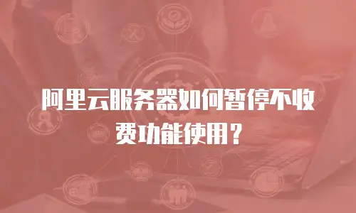 阿里云服务器如何暂停不收费功能使用？