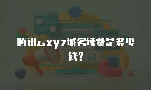 腾讯云xyz域名续费是多少钱？