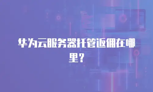 华为云服务器托管返佣在哪里？