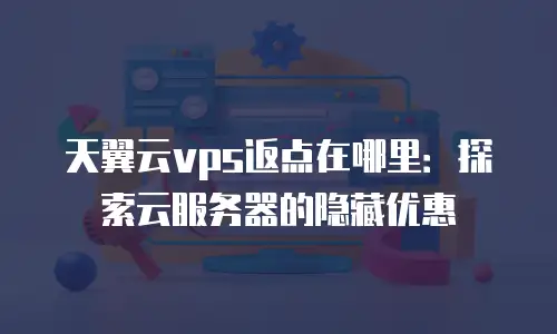 天翼云vps返点在哪里：探索云服务器的隐藏优惠