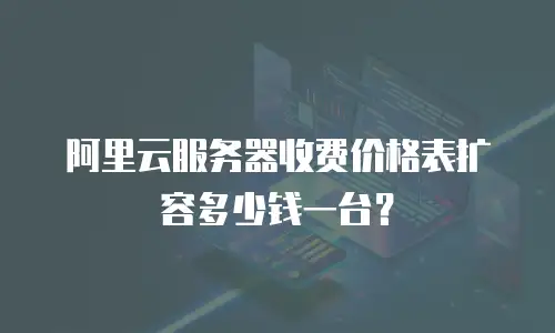 阿里云服务器收费价格表扩容多少钱一台？