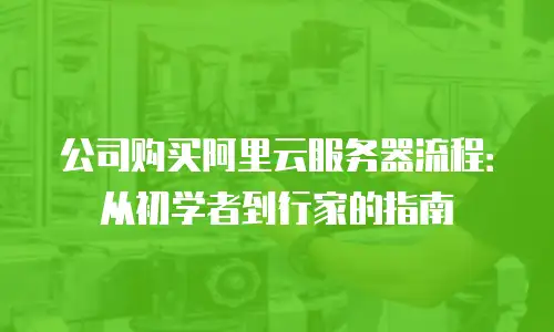 公司购买阿里云服务器流程：从初学者到行家的指南