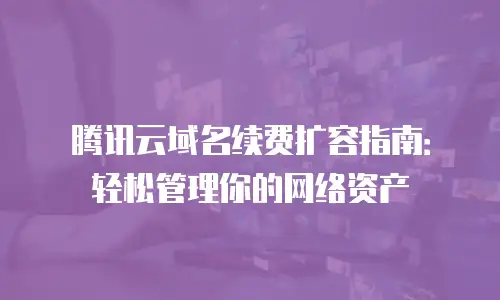 腾讯云域名续费扩容指南：轻松管理你的网络资产