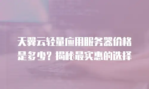 天翼云轻量应用服务器价格是多少？揭秘最实惠的选择