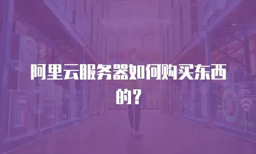 阿里云服务器如何购买东西的？