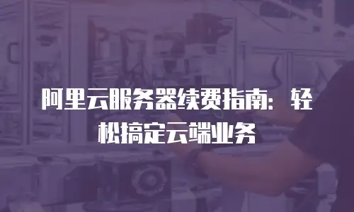 阿里云服务器续费指南：轻松搞定云端业务