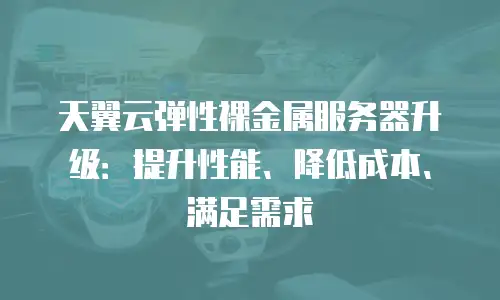 天翼云弹性裸金属服务器升级：提升性能、降低成本、满足需求