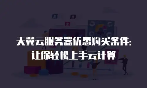 天翼云服务器优惠购买条件：让你轻松上手云计算